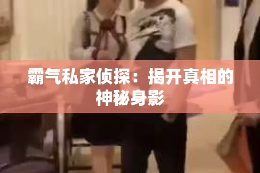 霸气私家侦探：揭开真相的神秘身影
