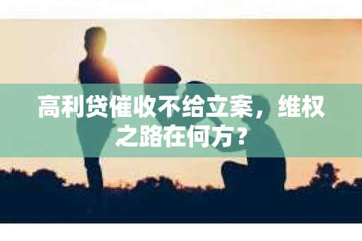 高利贷催收不给立案，维权之路在何方？