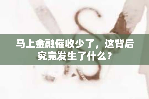 马上金融催收少了，这背后究竟发生了什么？