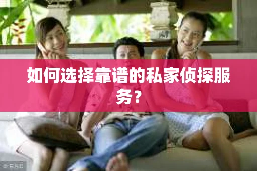 如何选择靠谱的私家侦探服务？
