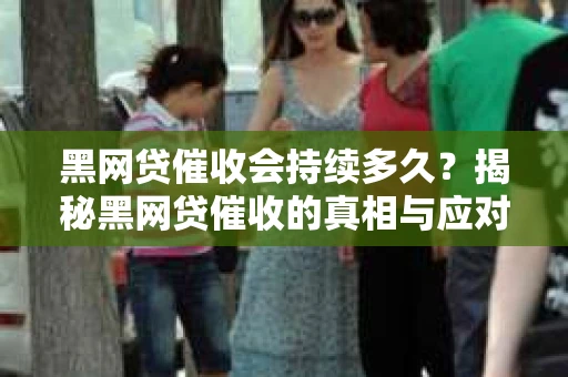 黑网贷催收会持续多久？揭秘黑网贷催收的真相与应对策略