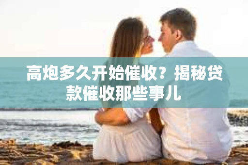 高炮多久开始催收？揭秘贷款催收那些事儿