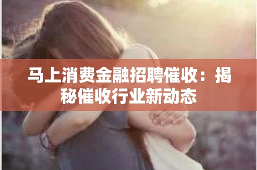 马上消费金融招聘催收：揭秘催收行业新动态