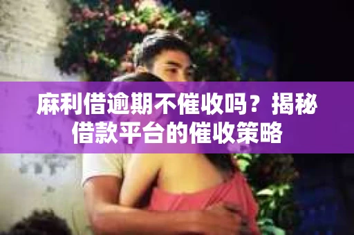 麻利借逾期不催收吗?揭秘借款平台的催收策略 麻利借逾期不催收吗?揭秘借款平台的催收策略