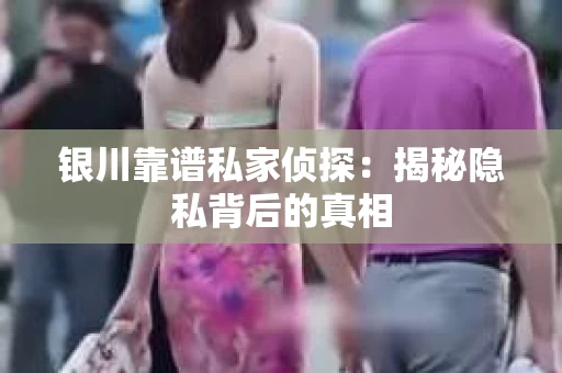 银川靠谱私家侦探：揭秘隐私背后的真相