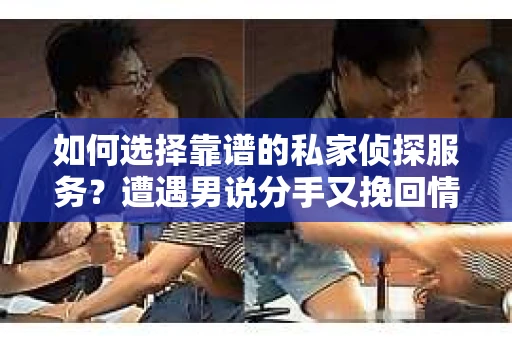 如何选择靠谱的私家侦探服务？遭遇男说分手又挽回情况怎么办？