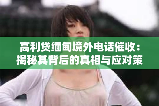 高利贷缅甸境外电话催收：揭秘其背后的真相与应对策略