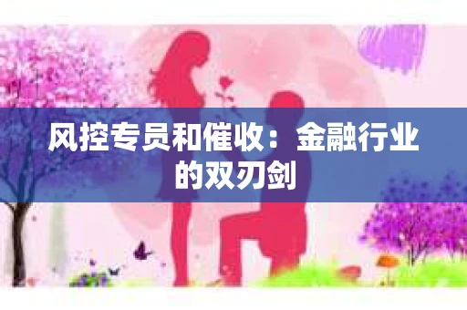 风控专员和催收：金融行业的双刃剑