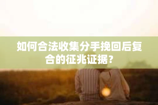 如何合法收集分手挽回后复合的征兆证据？