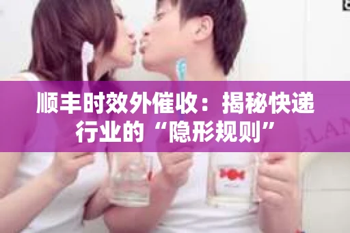顺丰时效外催收：揭秘快递行业的“隐形规则”