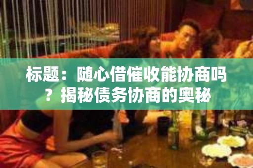 标题：随心借催收能协商吗？揭秘债务协商的奥秘