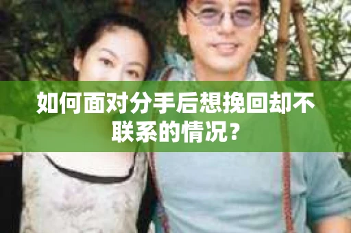 如何面对分手后想挽回却不联系的情况？