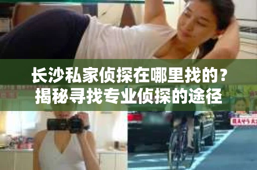 长沙私家侦探在哪里找的？揭秘寻找专业侦探的途径