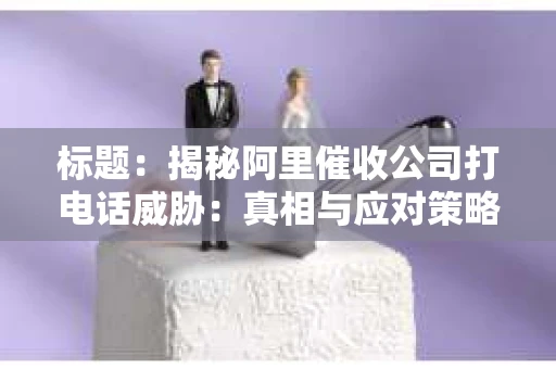 标题：揭秘阿里催收公司打电话威胁：真相与应对策略