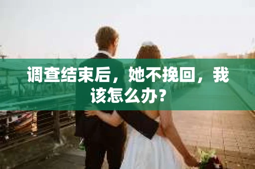 调查结束后，她不挽回，我该怎么办？