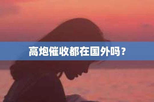 高炮催收都在国外吗？