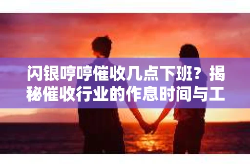 闪银哼哼催收几点下班？揭秘催收行业的作息时间与工作状态