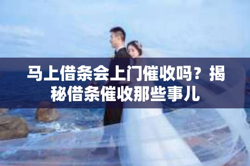 马上借条会上门催收吗？揭秘借条催收那些事儿