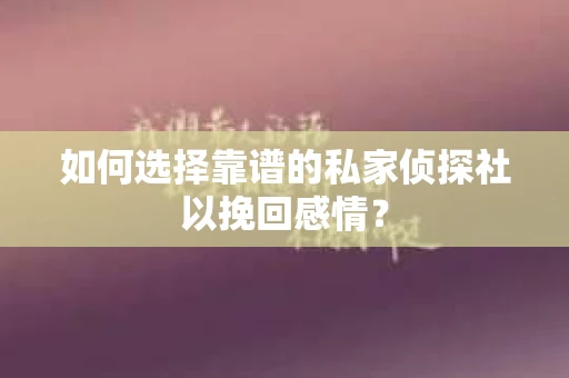如何选择靠谱的私家侦探社以挽回感情？