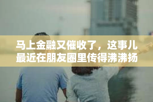 马上金融又催收了，这事儿最近在朋友圈里传得沸沸扬扬。说实话，我也有点好奇，这马上金融到底是怎么回事？催收又是怎么一回事？今天，我就来跟大家聊聊这个话题。