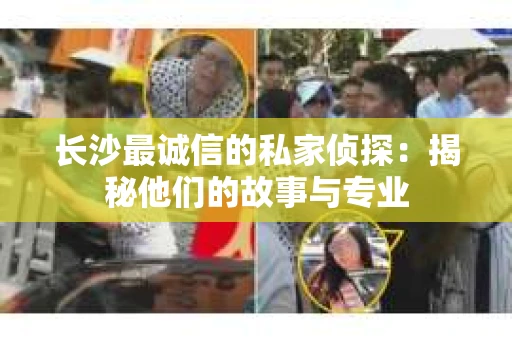 长沙最诚信的私家侦探：揭秘他们的故事与专业