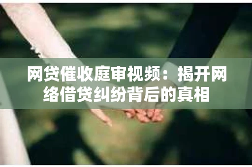 网贷催收庭审视频：揭开网络借贷纠纷背后的真相