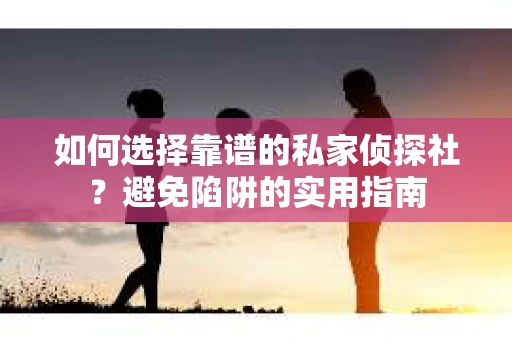 如何选择靠谱的私家侦探社？避免陷阱的实用指南