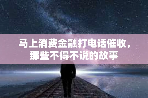 马上消费金融打电话催收，那些不得不说的故事