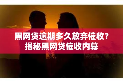 黑网贷逾期多久放弃催收？揭秘黑网贷催收内幕