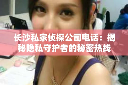 长沙私家侦探公司电话：揭秘隐私守护者的秘密热线