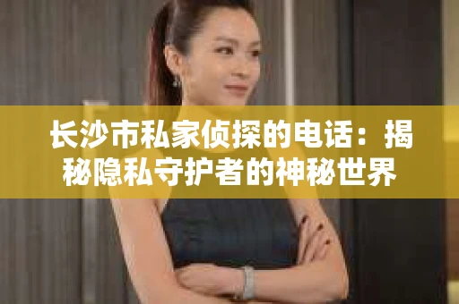 长沙市私家侦探的电话：揭秘隐私守护者的神秘世界