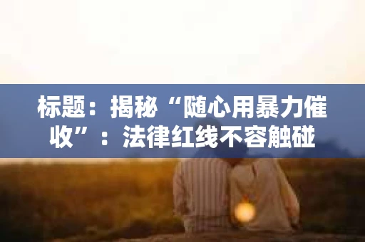 标题：揭秘“随心用暴力催收”：法律红线不容触碰