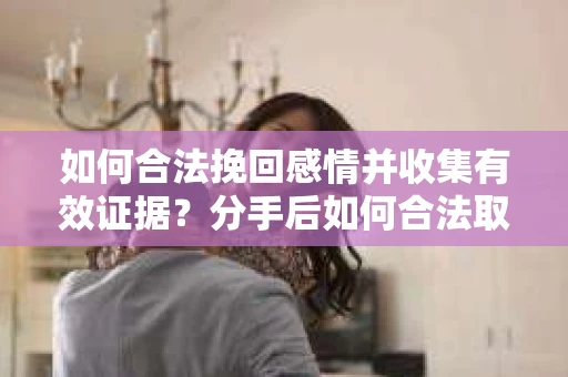 如何合法挽回感情并收集有效证据?分手后如何合法取证 如何合法挽回感情并收集有效证据?分手后如何合法取证