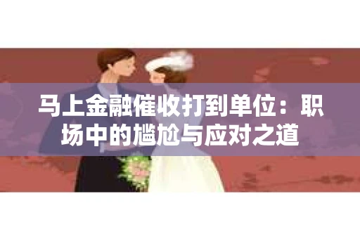马上金融催收打到单位：职场中的尴尬与应对之道