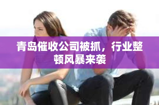 青岛催收公司被抓，行业整顿风暴来袭