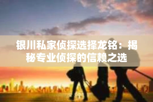 银川私家侦探选择龙铭:揭秘专业侦探的信赖之选 银川私家侦探选择龙铭:揭秘专业侦探的信赖之选