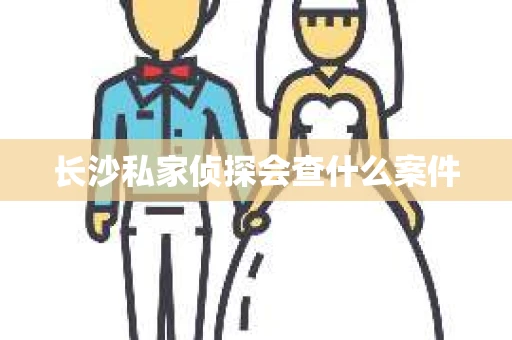 长沙私家侦探会查什么案件