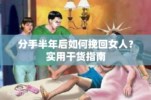 分手半年后如何挽回女人？实用干货指南
