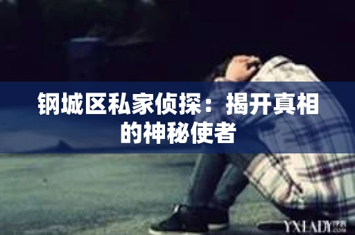 钢城区私家侦探：揭开真相的神秘使者