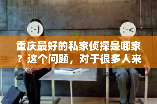重庆最好的私家侦探是哪家？这个问题，对于很多人来说，可能是一个出于无奈的选择。在这个快节奏的社会，有些人可能因为婚姻、家庭、工作等原因，需要寻求私家侦探的帮助。那么，在重庆，哪家私家侦探是众人眼中的佼佼者呢？今天，我就来和大家聊聊这个话题。