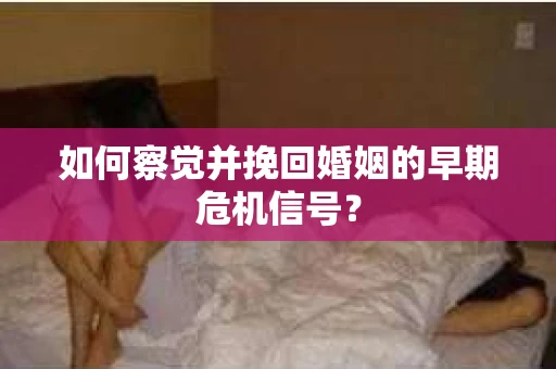 如何察觉并挽回婚姻的早期危机信号？
