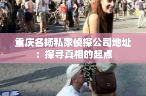 重庆名扬私家侦探公司地址：探寻真相的起点