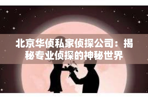 北京华侦私家侦探公司：揭秘专业侦探的神秘世界