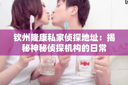 钦州隆康私家侦探地址：揭秘神秘侦探机构的日常