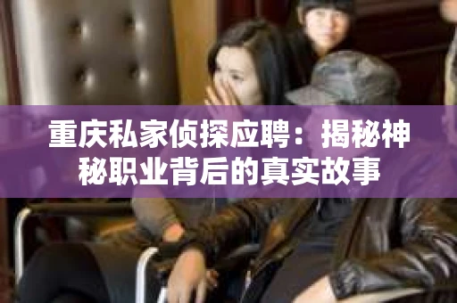重庆私家侦探应聘：揭秘神秘职业背后的真实故事