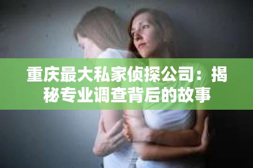 重庆最大私家侦探公司：揭秘专业调查背后的故事