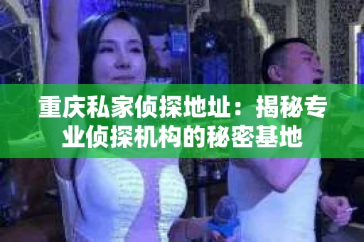 重庆私家侦探地址：揭秘专业侦探机构的秘密基地