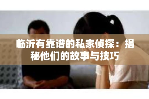 临沂有靠谱的私家侦探：揭秘他们的故事与技巧