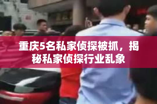 重庆5名私家侦探被抓，揭秘私家侦探行业乱象