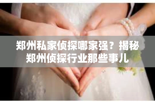 郑州私家侦探哪家强？揭秘郑州侦探行业那些事儿